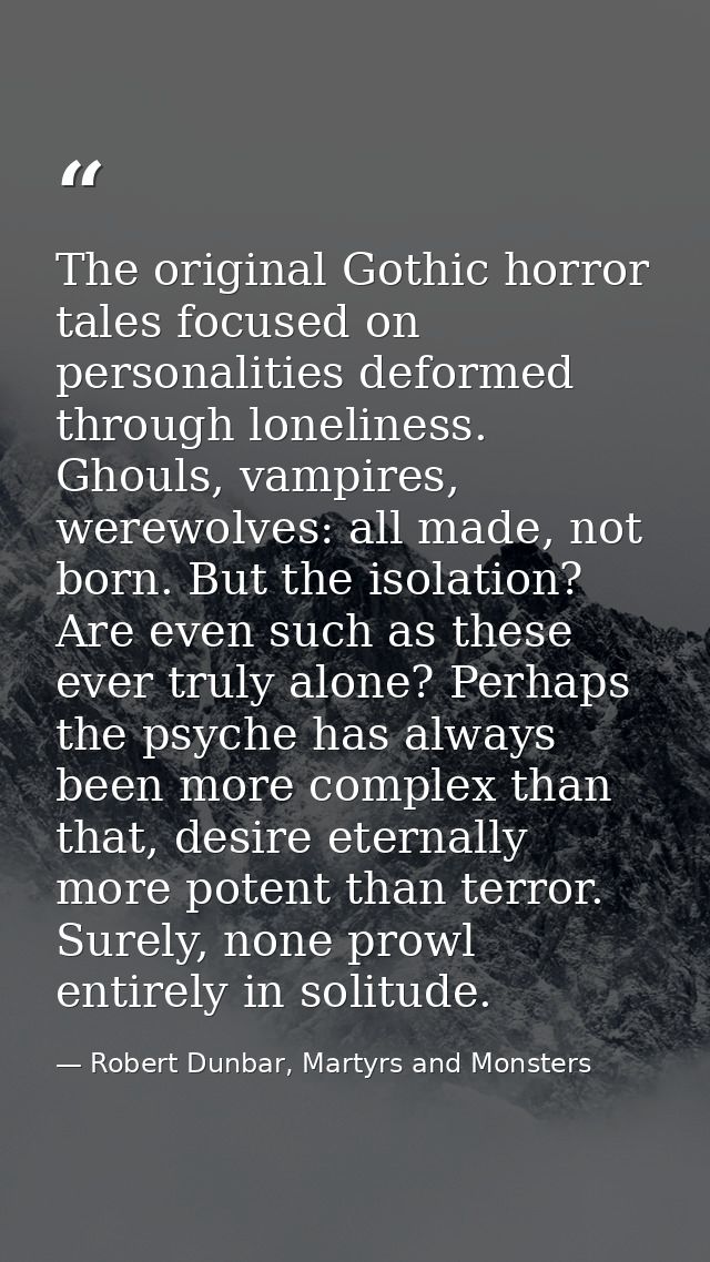 The original Gothic horror tales focused on personalities deformed through loneliness. Ghouls, vampires, werewolves: all — Robert Dunbar, Martyrs and Monsters