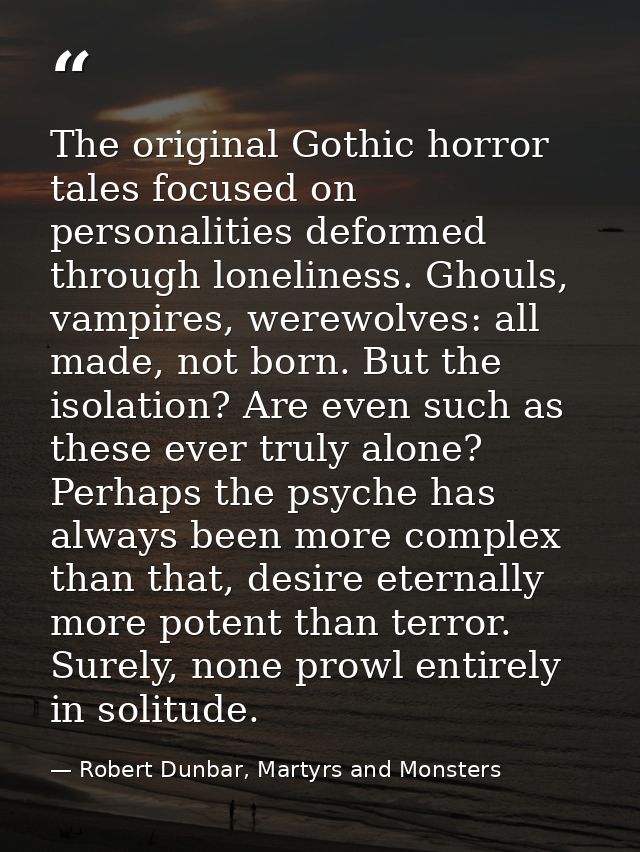 The original Gothic horror tales focused on personalities deformed through loneliness. Ghouls, vampires, werewolves: all — Robert Dunbar, Martyrs and Monsters
