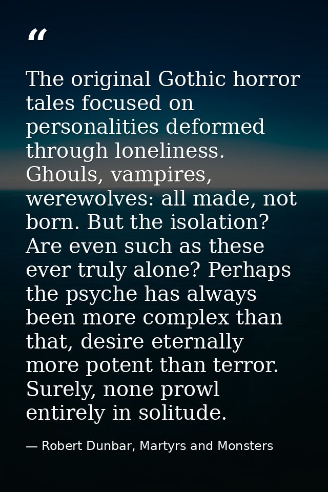 The original Gothic horror tales focused on personalities deformed through loneliness. Ghouls, vampires, werewolves: all — Robert Dunbar, Martyrs and Monsters