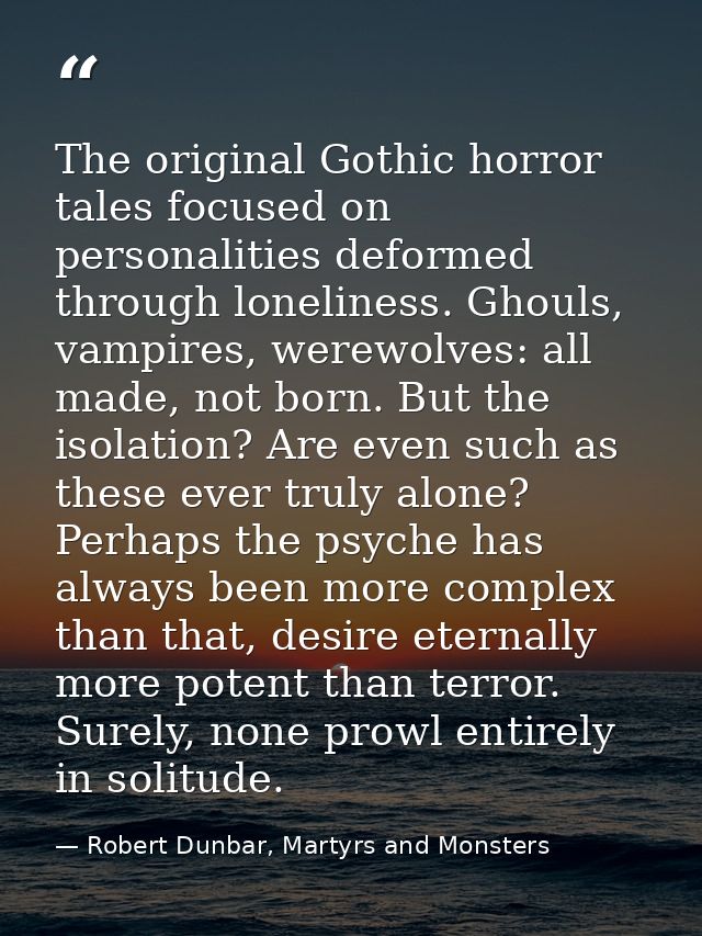 The original Gothic horror tales focused on personalities deformed through loneliness. Ghouls, vampires, werewolves: all — Robert Dunbar, Martyrs and Monsters