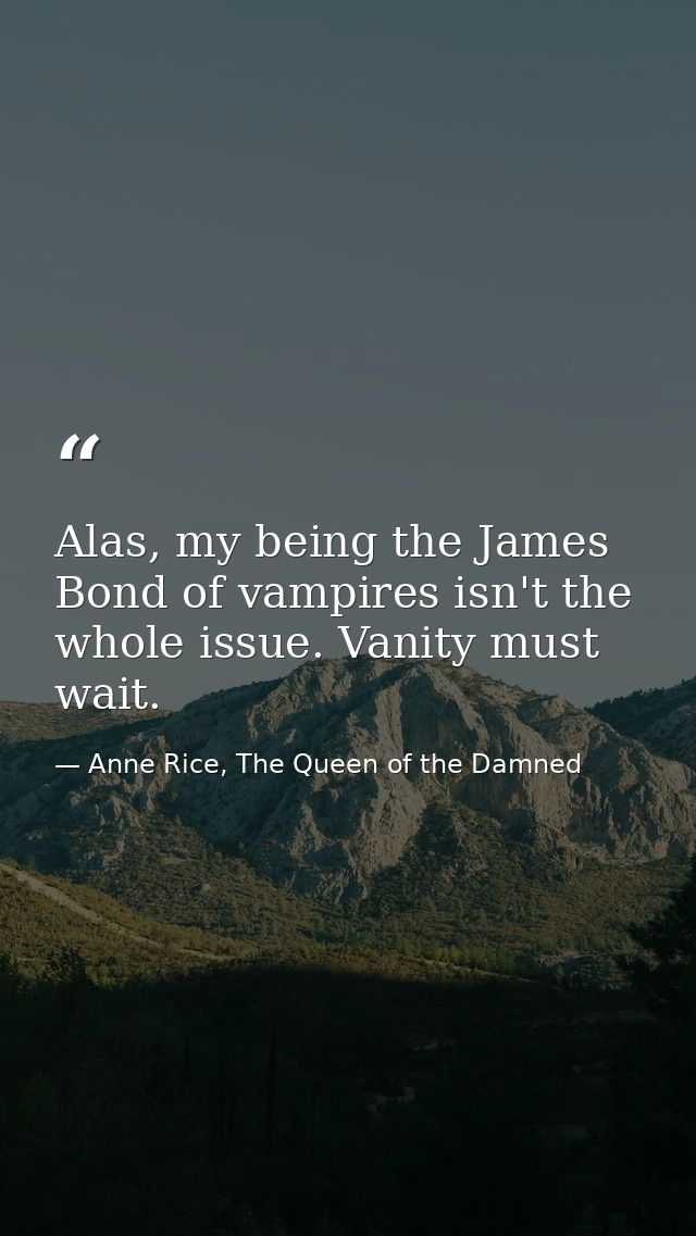 Alas, my being the James Bond of vampires isn't the whole issue. Vanity must wait. — Anne Rice, The Queen of the Damned