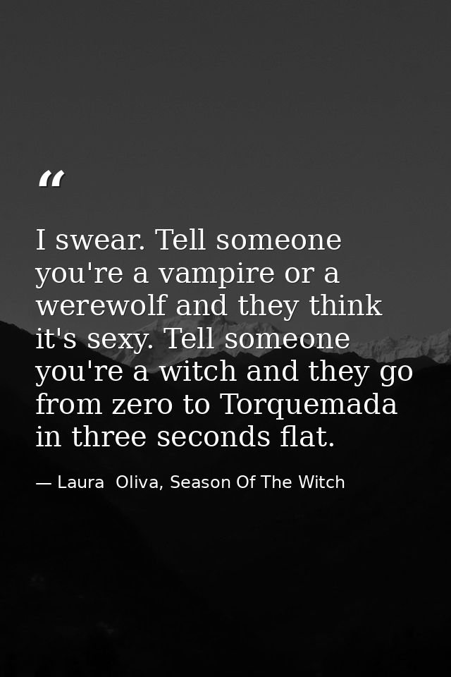I swear. Tell someone you're a vampire or a werewolf and they think it's sexy. Tell someone you're a witch and they go f — Laura  Oliva, Season Of The Witch