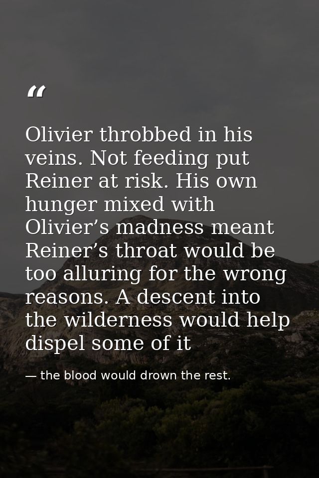Olivier throbbed in his veins. Not feeding put Reiner at risk. His own hunger mixed with Olivier’s madness meant Reiner’ — the blood would drown the rest.
