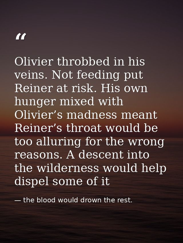Olivier throbbed in his veins. Not feeding put Reiner at risk. His own hunger mixed with Olivier’s madness meant Reiner’ — the blood would drown the rest.