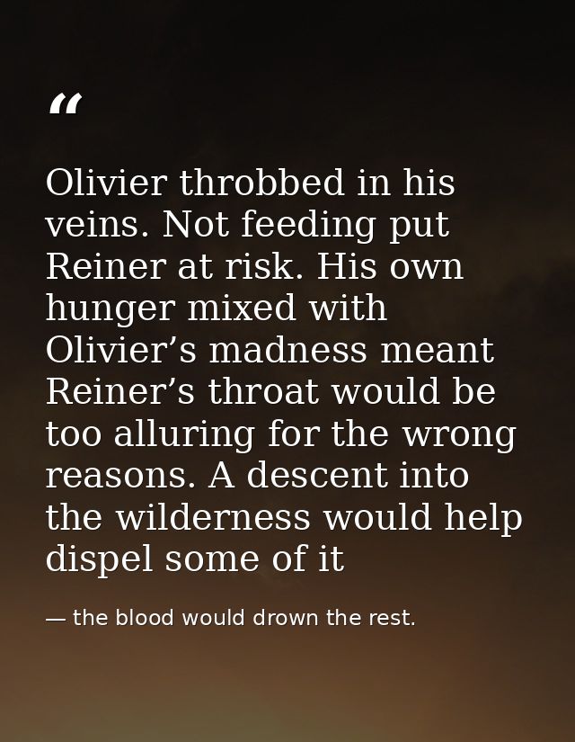 Olivier throbbed in his veins. Not feeding put Reiner at risk. His own hunger mixed with Olivier’s madness meant Reiner’ — the blood would drown the rest.