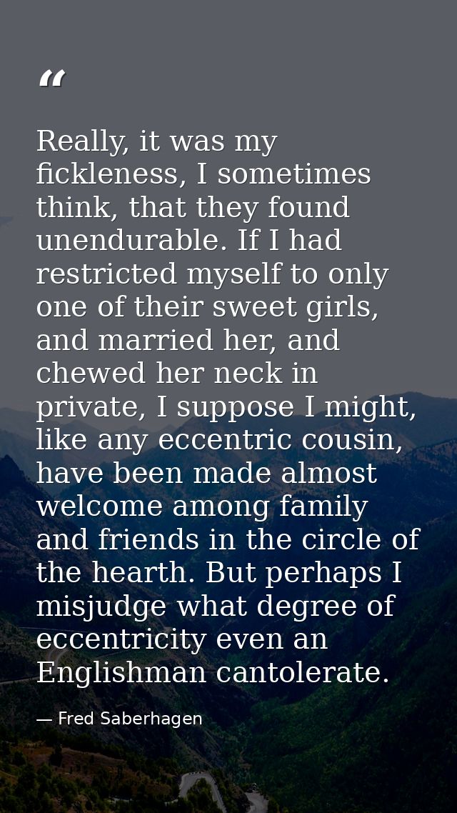 Really, it was my fickleness, I sometimes think, that they found unendurable. If I had restricted myself to only one of  — Fred Saberhagen