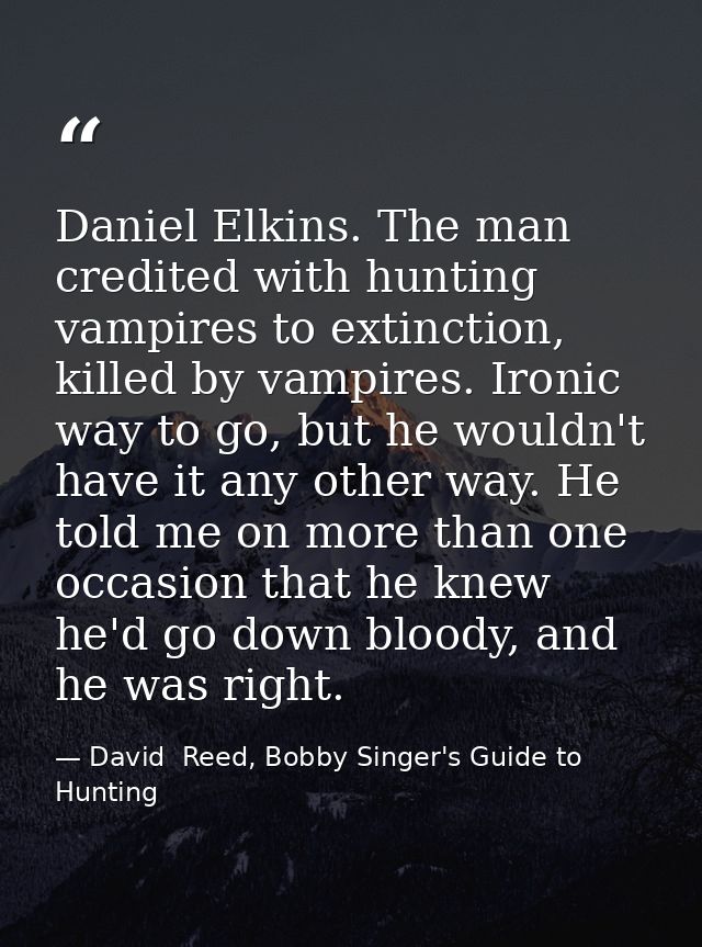 Daniel Elkins. The man credited with hunting vampires to extinction, killed by vampires. Ironic way to go, but he wouldn — David  Reed, Bobby Singer's Guide to Hunting