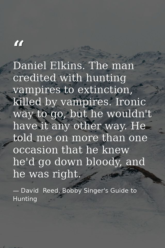 Daniel Elkins. The man credited with hunting vampires to extinction, killed by vampires. Ironic way to go, but he wouldn — David  Reed, Bobby Singer's Guide to Hunting