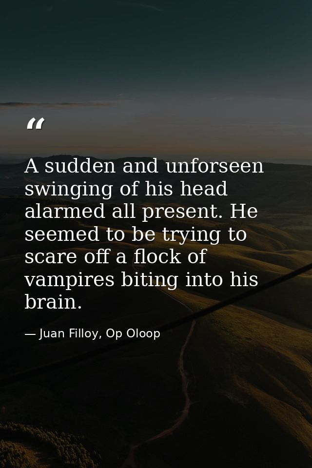 A sudden and unforseen swinging of his head alarmed all present. He seemed to be trying to scare off a flock of vampires — Juan Filloy, Op Oloop