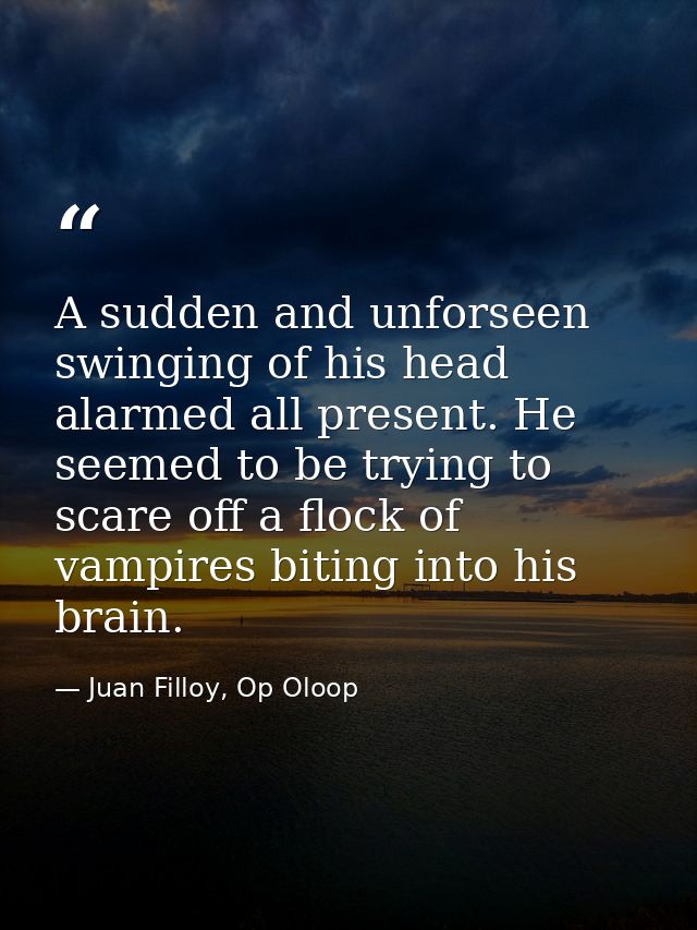 A sudden and unforseen swinging of his head alarmed all present. He seemed to be trying to scare off a flock of vampires — Juan Filloy, Op Oloop