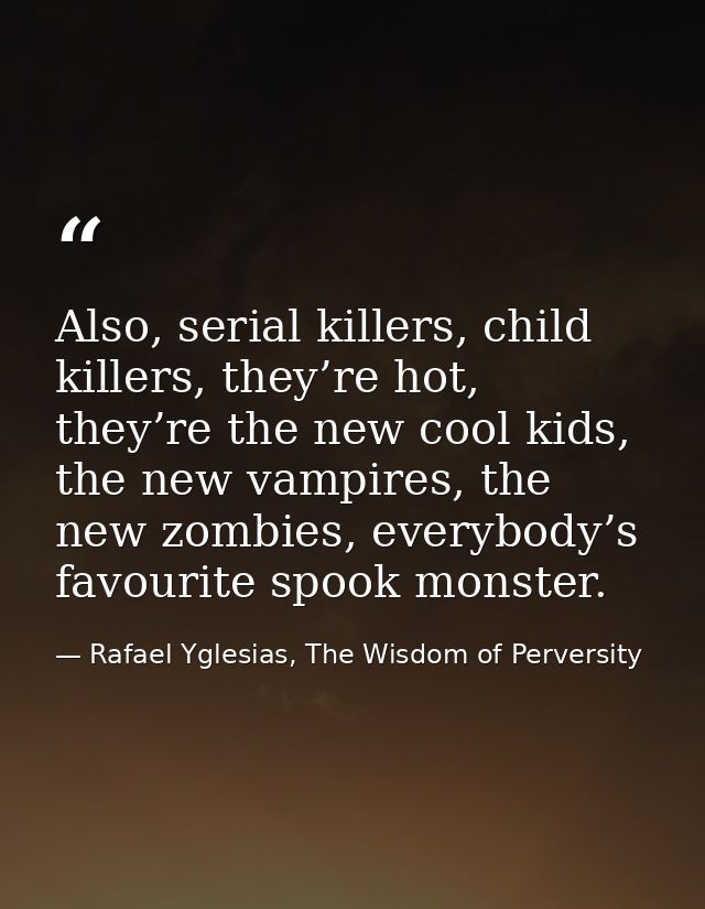 Also, serial killers, child killers, they’re hot, they’re the new cool kids, the new vampires, the new zombies, everybod — Rafael Yglesias, The Wisdom of Perversity