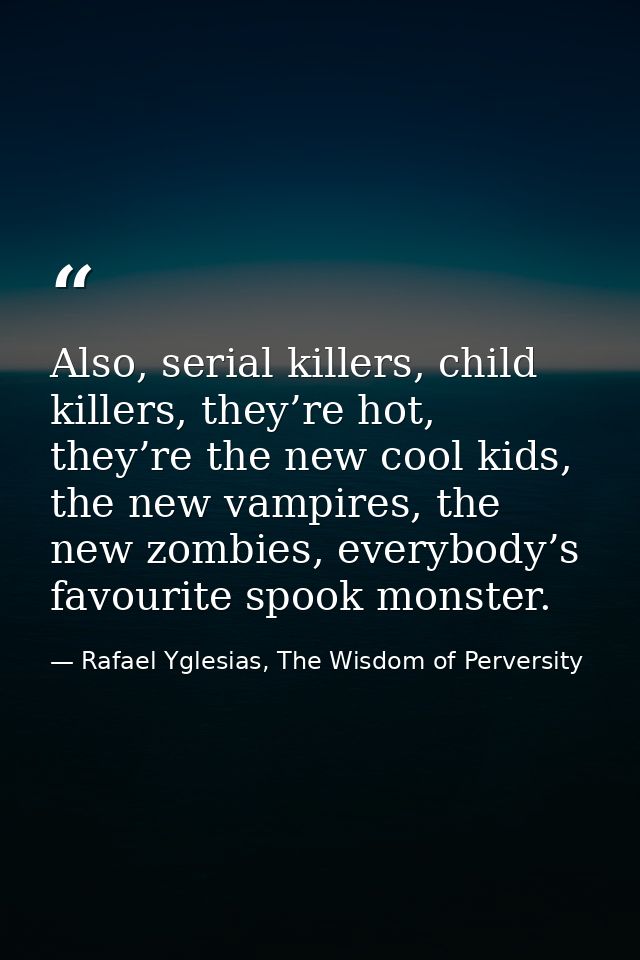 Also, serial killers, child killers, they’re hot, they’re the new cool kids, the new vampires, the new zombies, everybod — Rafael Yglesias, The Wisdom of Perversity