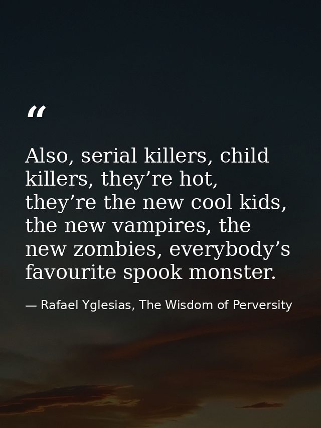 Also, serial killers, child killers, they’re hot, they’re the new cool kids, the new vampires, the new zombies, everybod — Rafael Yglesias, The Wisdom of Perversity