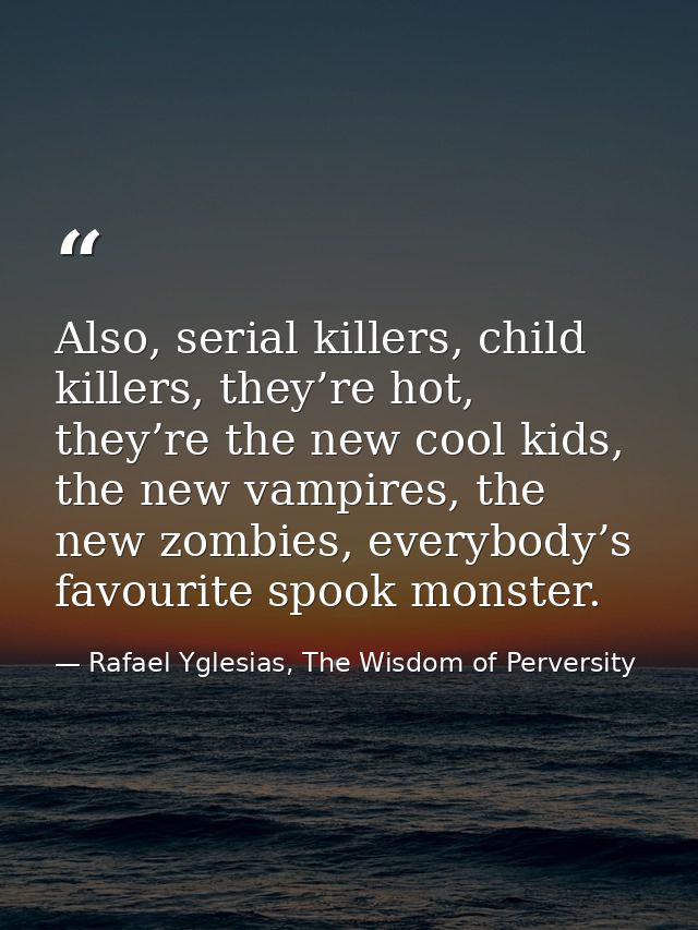 Also, serial killers, child killers, they’re hot, they’re the new cool kids, the new vampires, the new zombies, everybod — Rafael Yglesias, The Wisdom of Perversity