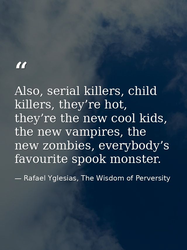 Also, serial killers, child killers, they’re hot, they’re the new cool kids, the new vampires, the new zombies, everybod — Rafael Yglesias, The Wisdom of Perversity