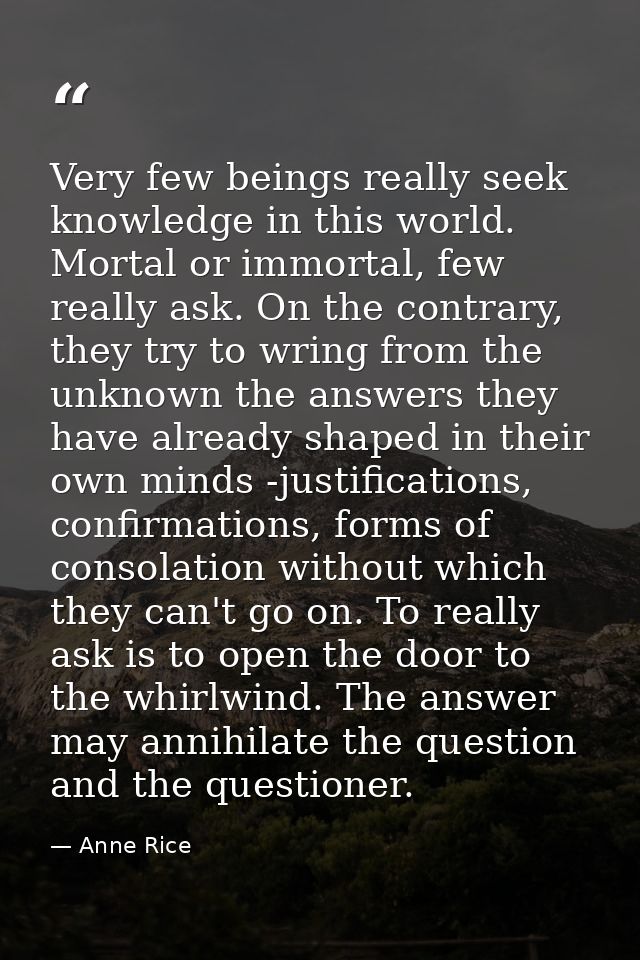 Very few beings really seek knowledge in this world. Mortal or immortal, few really ask. On the contrary, they try to wr — Anne Rice
