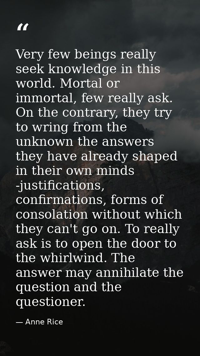 Very few beings really seek knowledge in this world. Mortal or immortal, few really ask. On the contrary, they try to wr — Anne Rice