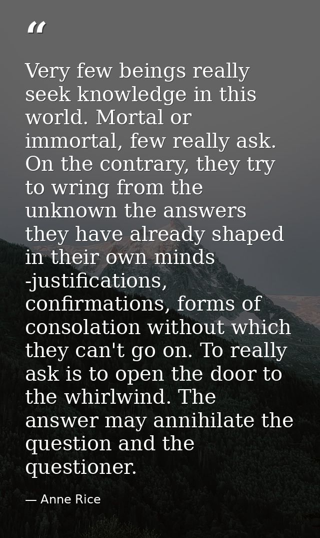 Very few beings really seek knowledge in this world. Mortal or immortal, few really ask. On the contrary, they try to wr — Anne Rice