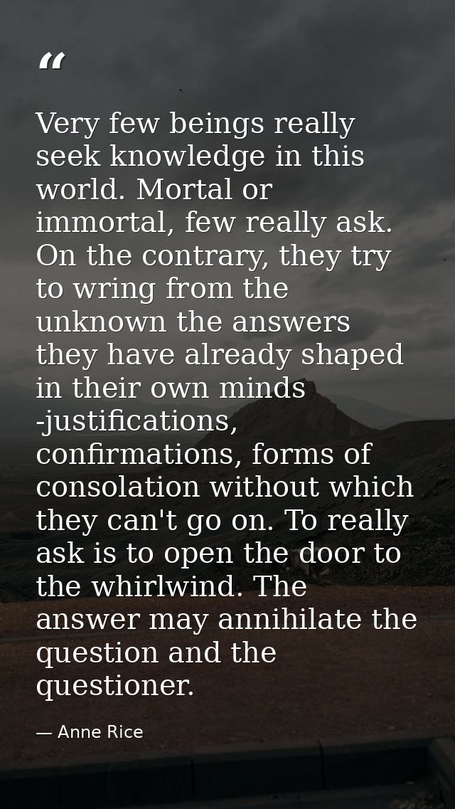 Very few beings really seek knowledge in this world. Mortal or immortal, few really ask. On the contrary, they try to wr — Anne Rice