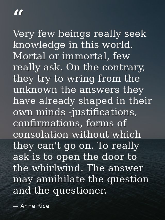 Very few beings really seek knowledge in this world. Mortal or immortal, few really ask. On the contrary, they try to wr — Anne Rice