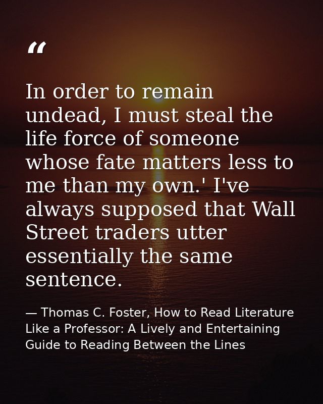 In order to remain undead, I must steal the life force of someone whose fate matters less to me than my own.' I've alway — Thomas C. Foster, How to Read Literature Like a Professor: A Lively and Entertaining Guide to Reading Between the Lines