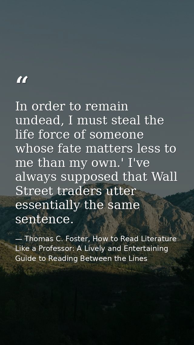 In order to remain undead, I must steal the life force of someone whose fate matters less to me than my own.' I've alway — Thomas C. Foster, How to Read Literature Like a Professor: A Lively and Entertaining Guide to Reading Between the Lines