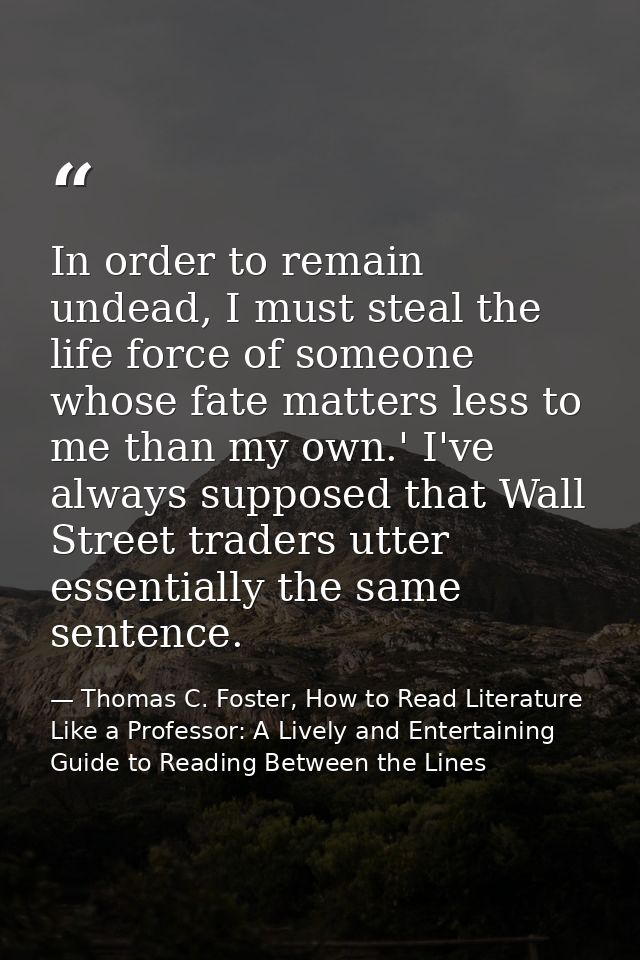 In order to remain undead, I must steal the life force of someone whose fate matters less to me than my own.' I've alway — Thomas C. Foster, How to Read Literature Like a Professor: A Lively and Entertaining Guide to Reading Between the Lines