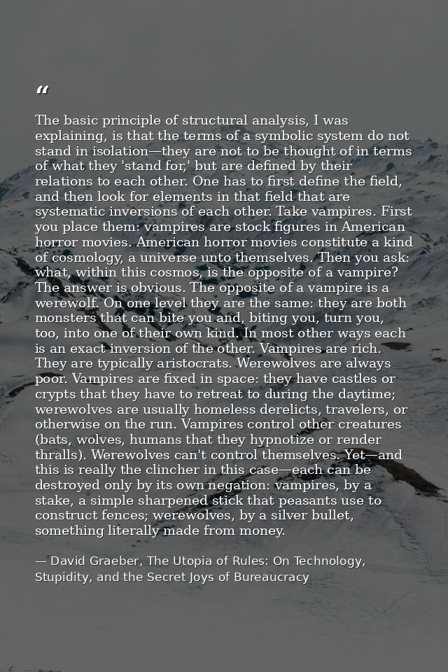 The basic principle of structural analysis, I was explaining, is that the terms of a symbolic system do not stand in iso — David Graeber, The Utopia of Rules: On Technology, Stupidity, and the Secret Joys of Bureaucracy