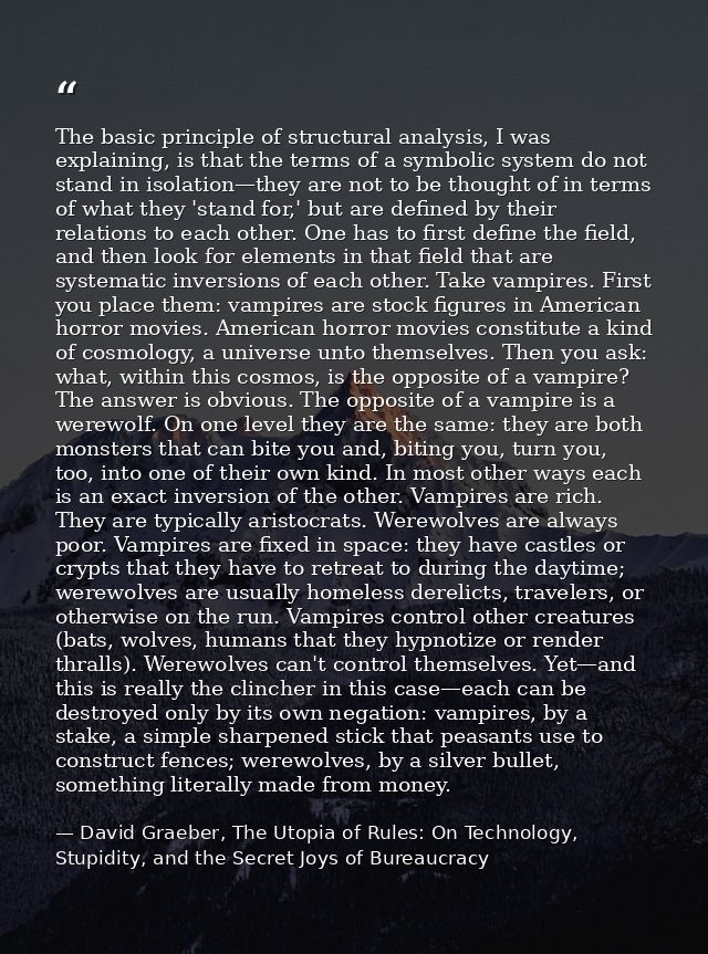 The basic principle of structural analysis, I was explaining, is that the terms of a symbolic system do not stand in iso — David Graeber, The Utopia of Rules: On Technology, Stupidity, and the Secret Joys of Bureaucracy