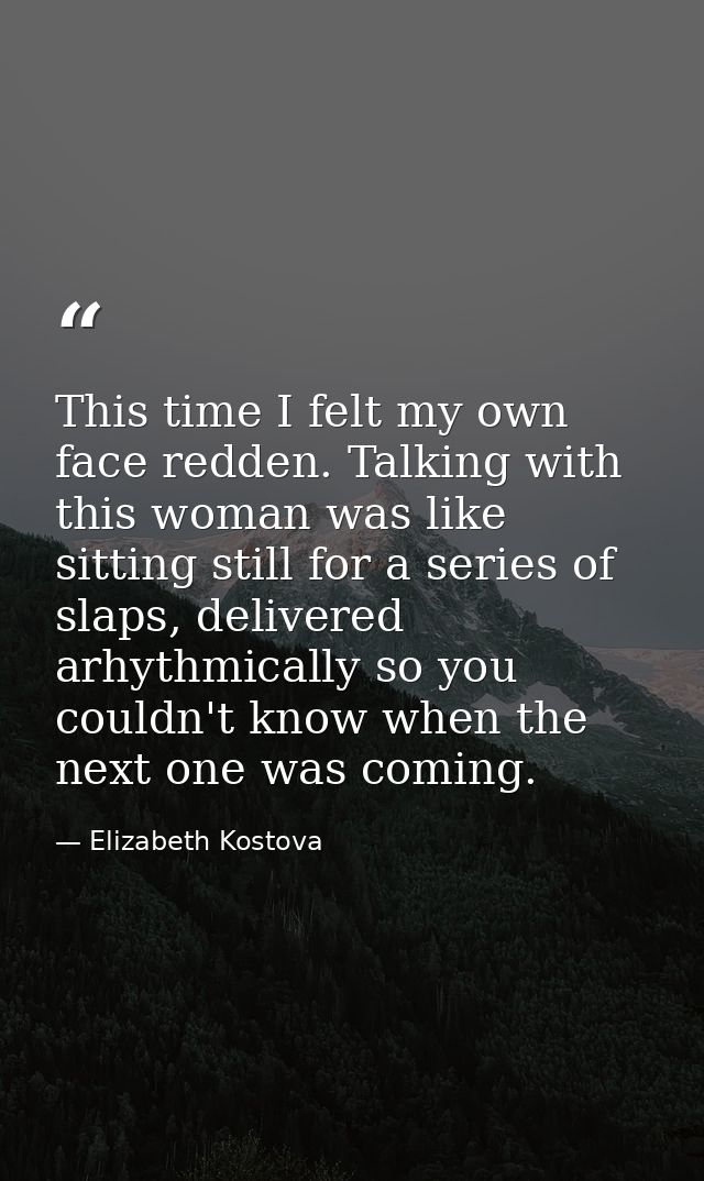 This time I felt my own face redden. Talking with this woman was like sitting still for a series of slaps, delivered arh — Elizabeth Kostova