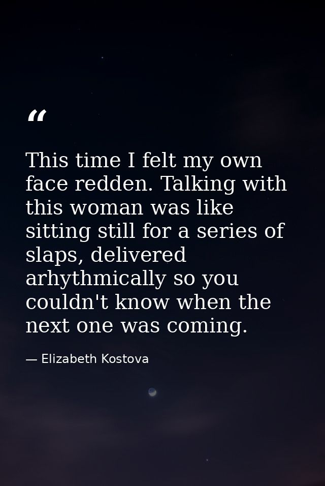 This time I felt my own face redden. Talking with this woman was like sitting still for a series of slaps, delivered arh — Elizabeth Kostova