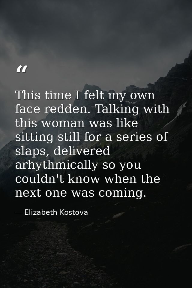 This time I felt my own face redden. Talking with this woman was like sitting still for a series of slaps, delivered arh — Elizabeth Kostova