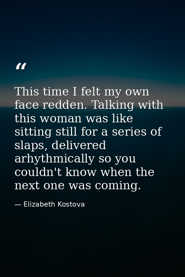This time I felt my own face redden. Talking with this woman was like sitting still for a series of slaps, delivered arh — Elizabeth Kostova