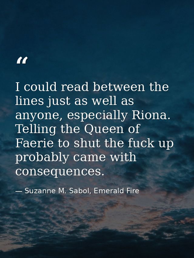 I could read between the lines just as well as anyone, especially Riona. Telling the Queen of Faerie to shut the fuck up — Suzanne M. Sabol, Emerald Fire