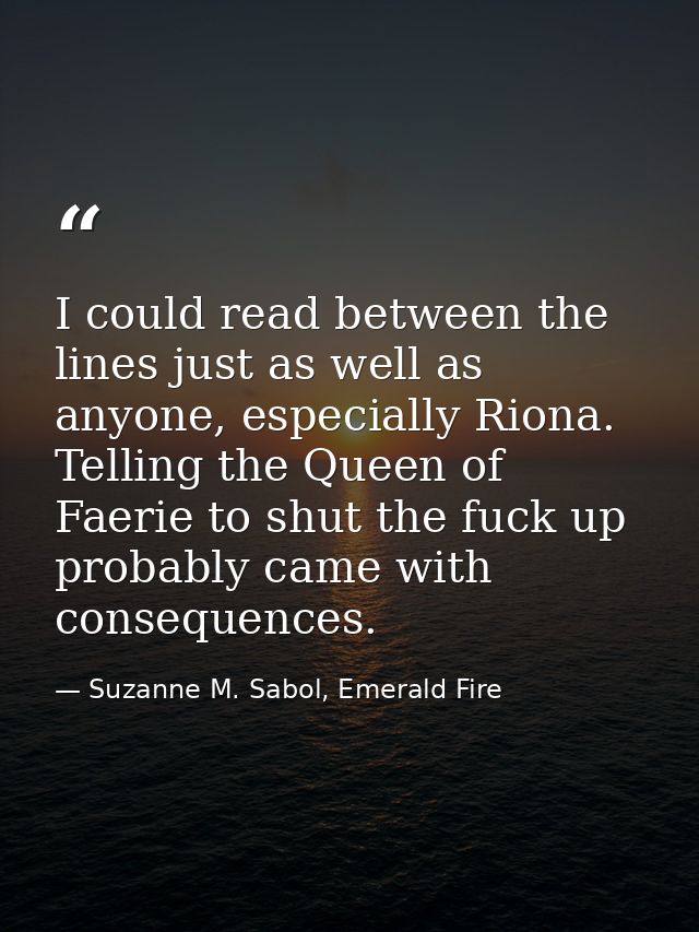 I could read between the lines just as well as anyone, especially Riona. Telling the Queen of Faerie to shut the fuck up — Suzanne M. Sabol, Emerald Fire