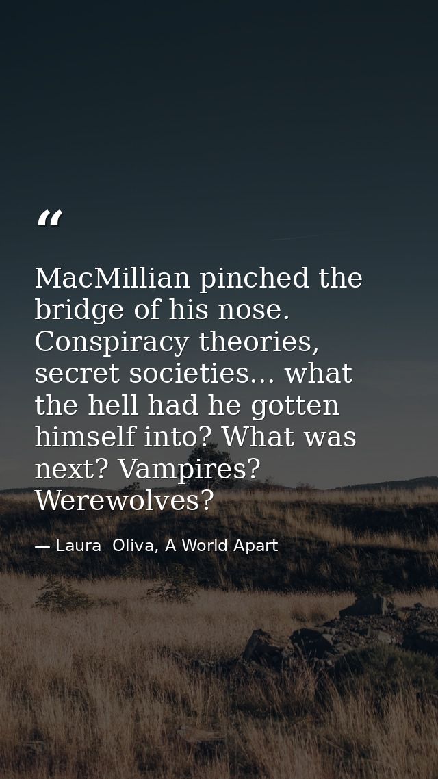 MacMillian pinched the bridge of his nose. Conspiracy theories, secret societies... what the hell had he gotten himself  — Laura  Oliva, A World Apart