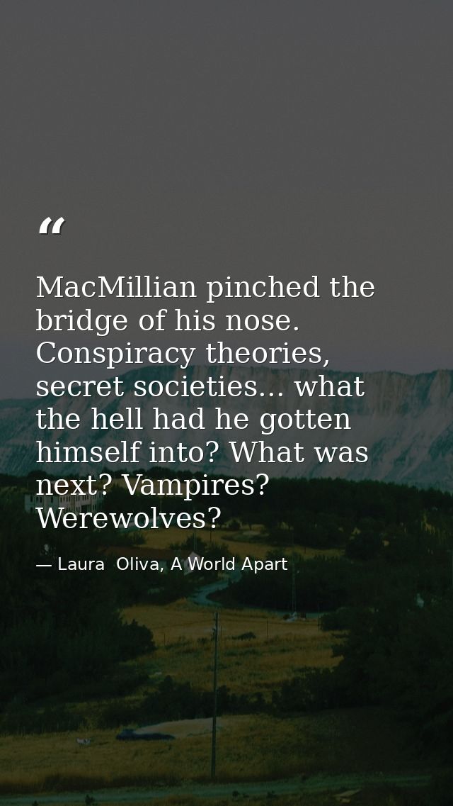 MacMillian pinched the bridge of his nose. Conspiracy theories, secret societies... what the hell had he gotten himself  — Laura  Oliva, A World Apart