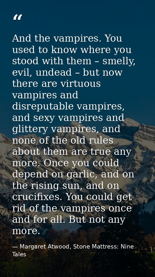 And the vampires. You used to know where you stood with them – smelly, evil, undead – but now there are virtuous vampire — Margaret Atwood, Stone Mattress: Nine Tales