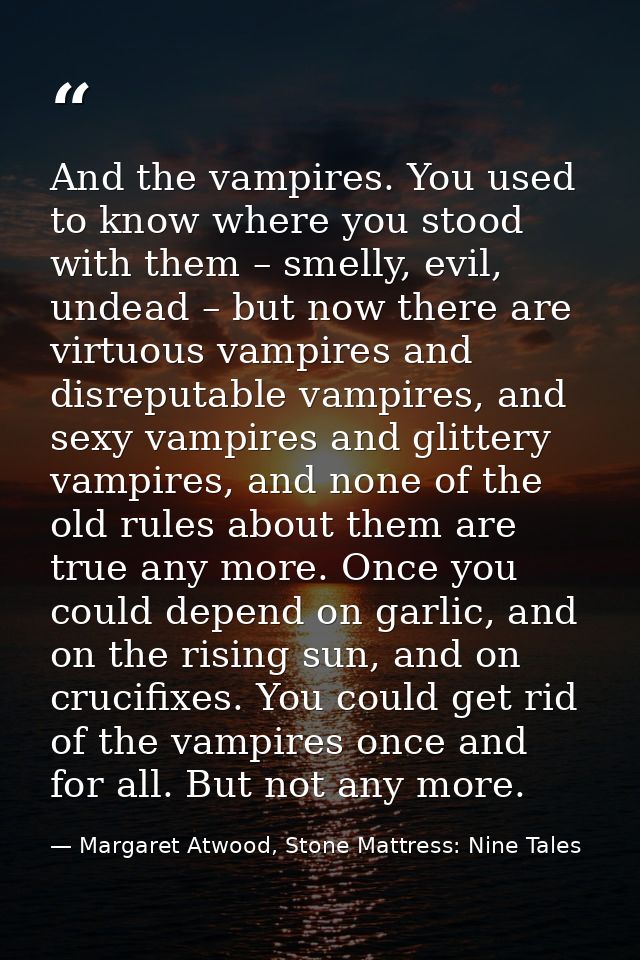 And the vampires. You used to know where you stood with them – smelly, evil, undead – but now there are virtuous vampire — Margaret Atwood, Stone Mattress: Nine Tales