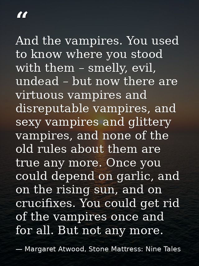 And the vampires. You used to know where you stood with them – smelly, evil, undead – but now there are virtuous vampire — Margaret Atwood, Stone Mattress: Nine Tales