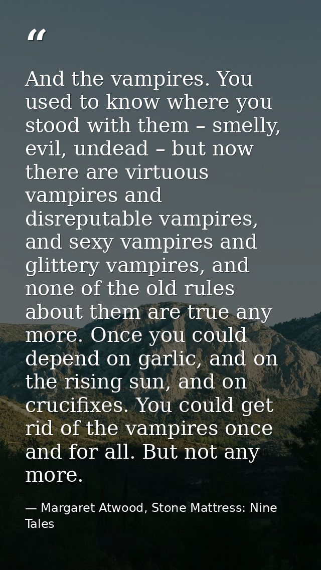 And the vampires. You used to know where you stood with them – smelly, evil, undead – but now there are virtuous vampire — Margaret Atwood, Stone Mattress: Nine Tales