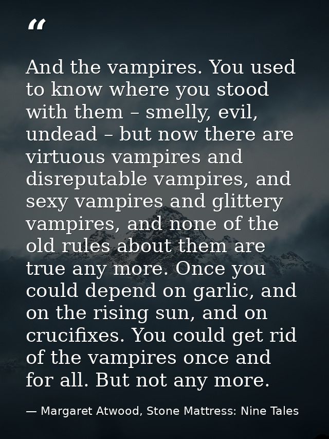 And the vampires. You used to know where you stood with them – smelly, evil, undead – but now there are virtuous vampire — Margaret Atwood, Stone Mattress: Nine Tales