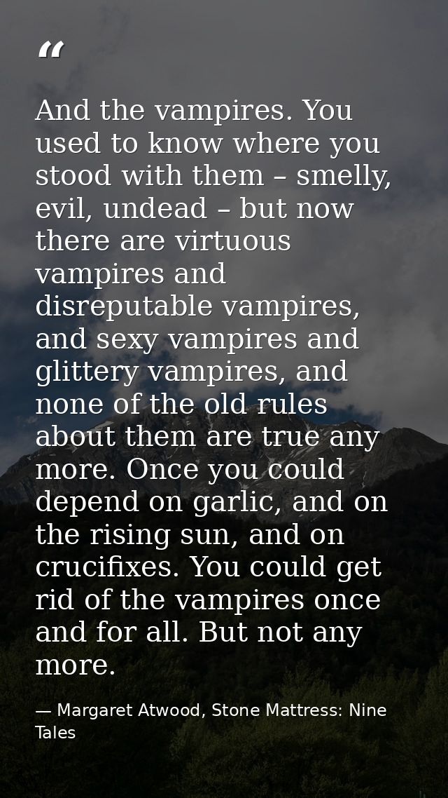 And the vampires. You used to know where you stood with them – smelly, evil, undead – but now there are virtuous vampire — Margaret Atwood, Stone Mattress: Nine Tales