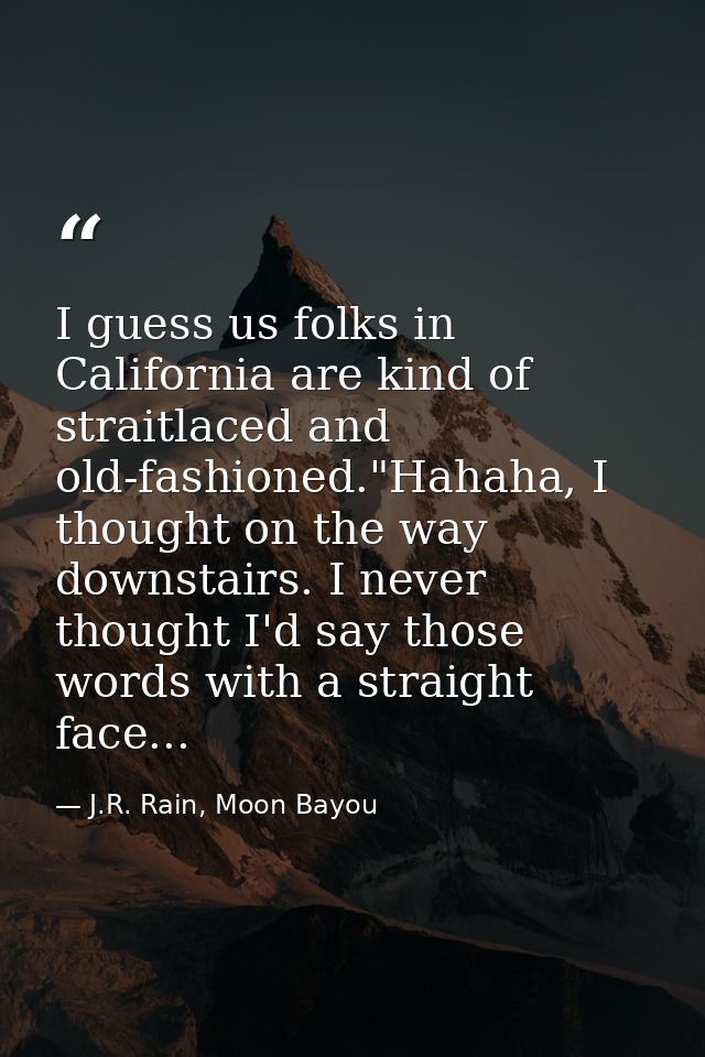 I guess us folks in California are kind of straitlaced and old-fashioned."Hahaha, I thought on the way downstairs. I nev — J.R. Rain, Moon Bayou