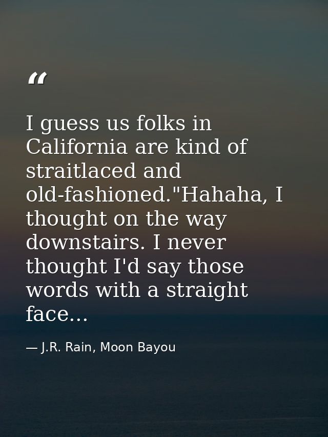 I guess us folks in California are kind of straitlaced and old-fashioned."Hahaha, I thought on the way downstairs. I nev — J.R. Rain, Moon Bayou
