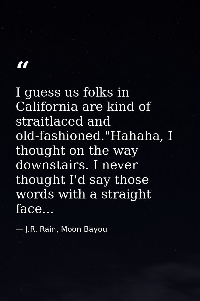 I guess us folks in California are kind of straitlaced and old-fashioned."Hahaha, I thought on the way downstairs. I nev — J.R. Rain, Moon Bayou