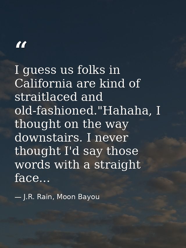I guess us folks in California are kind of straitlaced and old-fashioned."Hahaha, I thought on the way downstairs. I nev — J.R. Rain, Moon Bayou