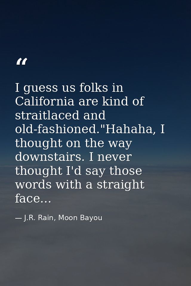 I guess us folks in California are kind of straitlaced and old-fashioned."Hahaha, I thought on the way downstairs. I nev — J.R. Rain, Moon Bayou