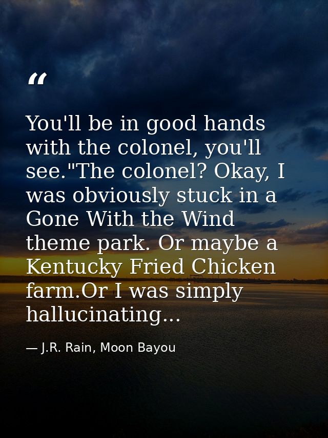 You'll be in good hands with the colonel, you'll see."The colonel? Okay, I was obviously stuck in a Gone With the Wind t — J.R. Rain, Moon Bayou