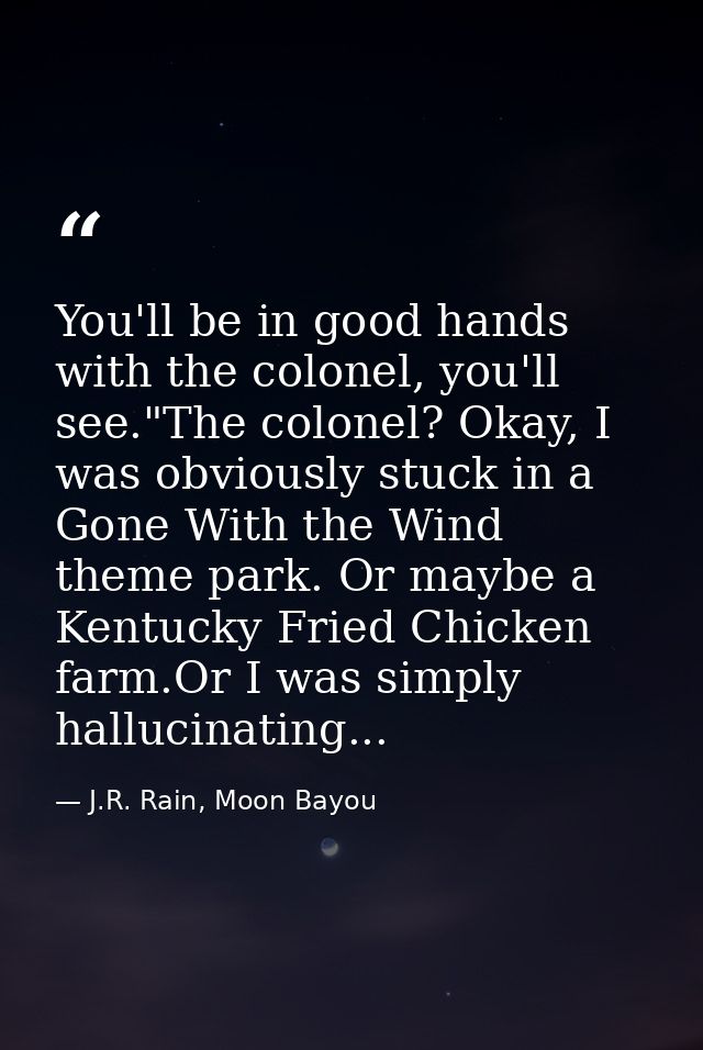 You'll be in good hands with the colonel, you'll see."The colonel? Okay, I was obviously stuck in a Gone With the Wind t — J.R. Rain, Moon Bayou